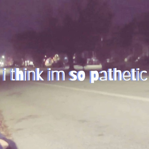 i think im so pathetic