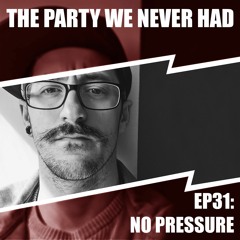 "The Party We Never Had" EP31: "No Pressure"
