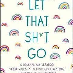 [Ebook] Reading Let That Sh*t Go: A Journal for Leaving Your Bullsh*t Behind and Creating a Happy Li