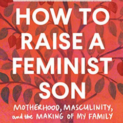 VIEW EPUB ✉️ How to Raise a Feminist Son: Motherhood, Masculinity, and the Making of