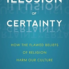 Read PDF 💝 The Illusion of Certainty: How the Flawed Beliefs of Religion Harm Our Cu