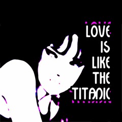 Love Is Like The Titanic