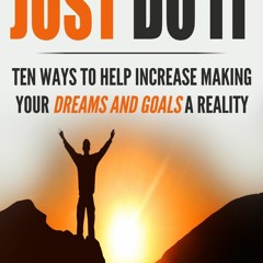 _PDF_ Just Do It: Ten Ways to Help Increase Making Your Dreams and Goals a Reality
