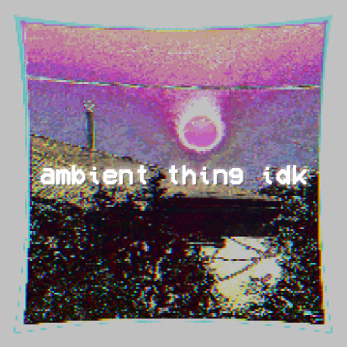 ambient thing idk (Slow Edit)