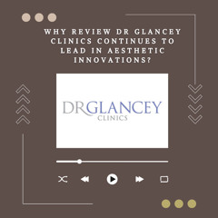 Why Review Dr Glancey Clinics Continues to Lead in Aesthetic Innovations