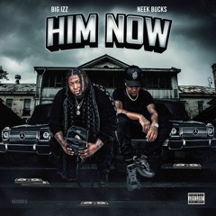 HIM NOW- BIG IZZ FEAT. NEEK BUCKS