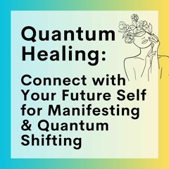 65 // Quantum Healing:  Connect with Your Future Self for Manifesting & Quantum Shifting