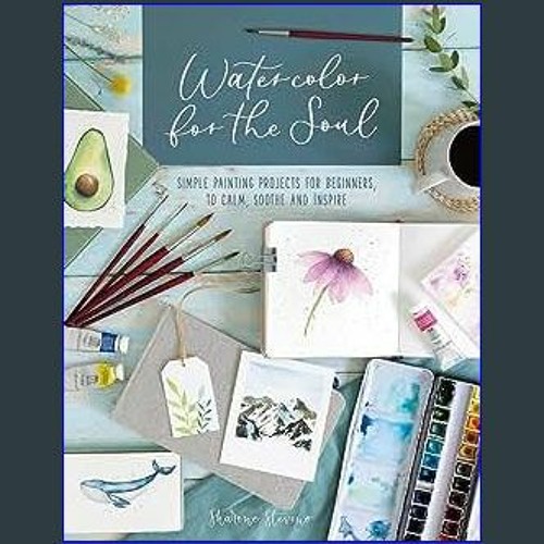 Watercolor for the Soul: Simple Painting Projects for Beginners, to Calm, Soothe and Inspire [Book]