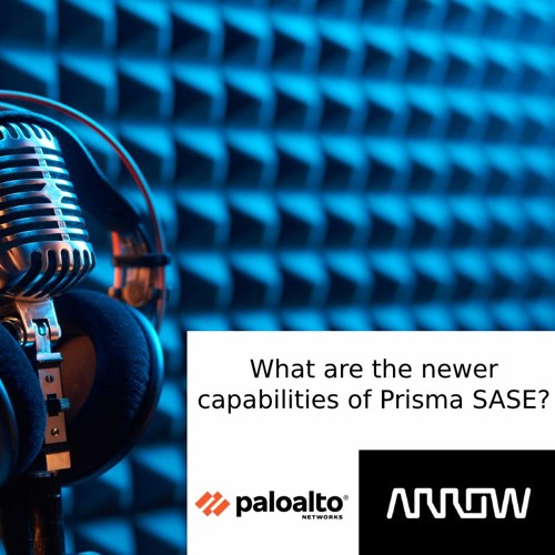Palo Alto Networks - Prisma SASE, Episode 3 - What are the Newer Capabilities?