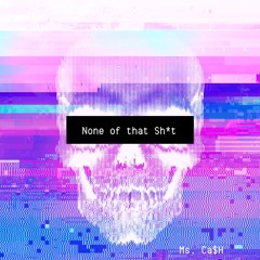 None of the sh*t by Ms. Ca$H