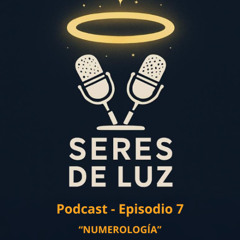 07 - SERES DE LUZ - PODCAST SOBRE NUMEROLOGÍA Y FENOMENOLOGÍA
