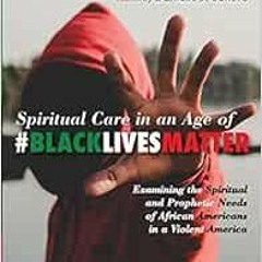 [ACCESS] EPUB KINDLE PDF EBOOK Spiritual Care in an Age of #BlackLivesMatter: Examining the Spiritua