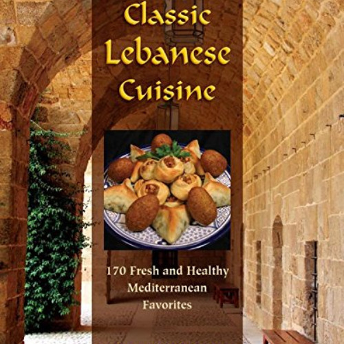 READ EPUB 📒 Classic Lebanese Cuisine: 170 Fresh And Healthy Mediterranean Favorites