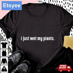 I Just Wet My Plants Shirt