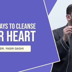 3 Ways To Cleanse Your Heart | Shaykh Dr. Yasir Qadhi