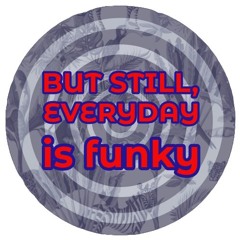 BUT STILL, EVERYDAY IS FUNKY