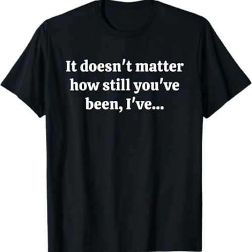 It doesn't matter how still you've been I've T-Shirt