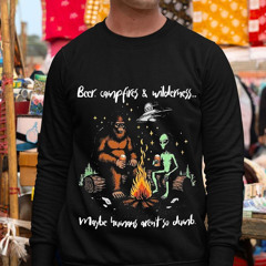 Bigfoot And Alien Beer Campfires And Wilderness Maybe Humans Aren't So Dumb Shirt