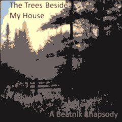 The Trees Beside My House (A Beatnik Rhapsody)