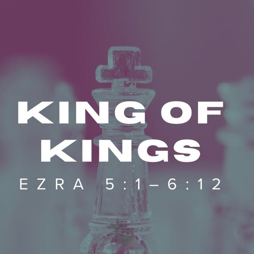 King of Kings (Ezra 5:1-6:12)