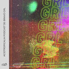 ACIDTROPICALIA PODCAST 30: BRAVO GRL