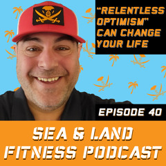 "Relentless Optimism" Can Change YOUR Life - Sea & Land Fitness Podcast - Episode 40