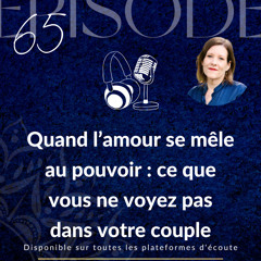 Épisode 65 : Quand l’amour se mêle au pouvoir : ce que vous ne voyez pas dans votre couple