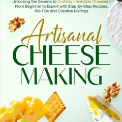 Epub✔ Artisanal Cheese Making: Unlocking the Secrets to Crafting Irresistible Cheeses - From Beg