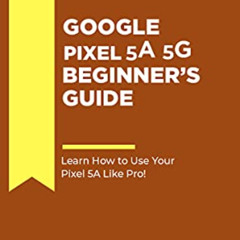 GET EPUB 📚 GOOGLE PIXEL 5A 5G BEGINNER'S GUIDE: Learn How to Use Your Pixel 5A like