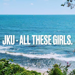JKU - ALL THESE GIRLS.