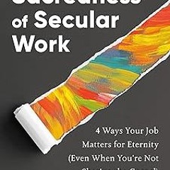 [Read] Online The Sacredness of Secular Work: 4 Ways Your Job Matters for Eternity (Even When Y