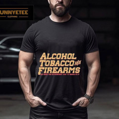 Alcohol Tobacco And Firearms So Good The Government Had To Regulate It Shirt