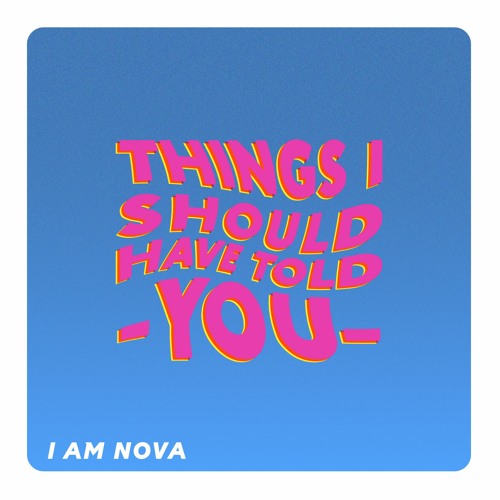 I Am Nova - Things I Should Have Told You
