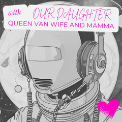 hello space punk, is it me you are looking for? w/ OUR DAUGHTER + QUEEN VAN WIFE AND MAMMA