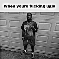 When youre fucking ugly