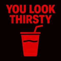 You Look Thirsty