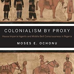 Read pdf Colonialism by Proxy: Hausa Imperial Agents and Middle Belt Consciousness in Nigeria by  Mo