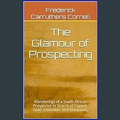 [READ] ✨ The Glamour of Prospecting: Wanderings of a South African Prospector in Search of Copper,