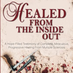 GET EBOOK 📗 Healed From the Inside Out: A Hope-Filled Testimony of Complete, Miracul