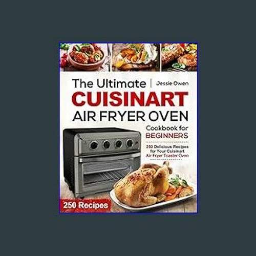 The Ultimate Cuisinart Air Fryer Oven Cookbook for Beginners: 250 Delicious Recipes for Your Cuisinart Air Fryer Toaster Oven [Book]