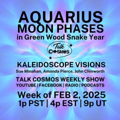 Talk Cosmos 02 - 02 - 25 Kaleidoscope Visions - AQUARIUS MOON PHASES in Green Wood Snake Year