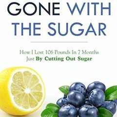[Read] [EBOOK EPUB KINDLE PDF] GONE WITH THE SUGAR: How I Lost 106 Pounds In 7 Months