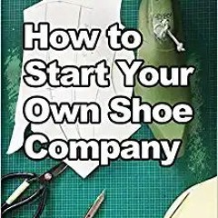 (Read Pdf!) How to Start Your Own Shoe Company: A start-up guide to designing, manufacturing, and ma