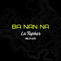 BA NAN NA ft. La'Topher (Prod. By LATIPZ)