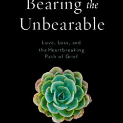[Get] PDF 📙 Bearing the Unbearable: Love, Loss, and the Heartbreaking Path of Grief