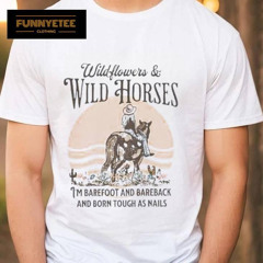 Wildflowers And Wild Horses I’m Barefoot And Bareback And Born Touch As Nails Shirt