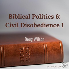 Biblical Politics 6: Civil Disobedience, Part 1 (Douglas Wilson)