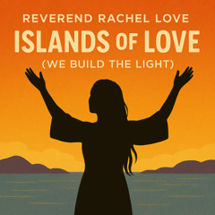 “Islands of Love (We Build the Light)” by Reverend Rachel Love