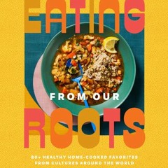 PDF Download Eating from Our Roots: 80+ Healthy Home-Cooked Favorites from Cultures Around the World
