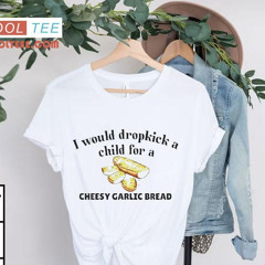 I Would Dropkick A Child For A Cheesy Garlic Bread Shirt